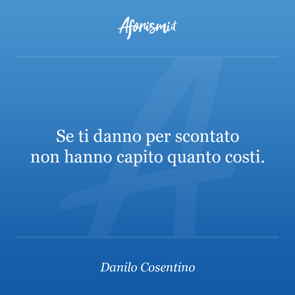 Aforisma Danilo Cosentino - Se ti danno per scontato non hanno capito quanto costi.