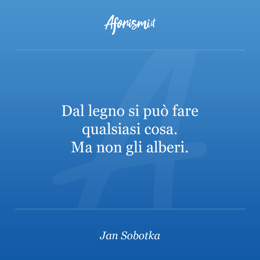 Aforisma Jan Sobotka - Dal legno si può fare qualsiasi cosa. Ma non gli alberi.