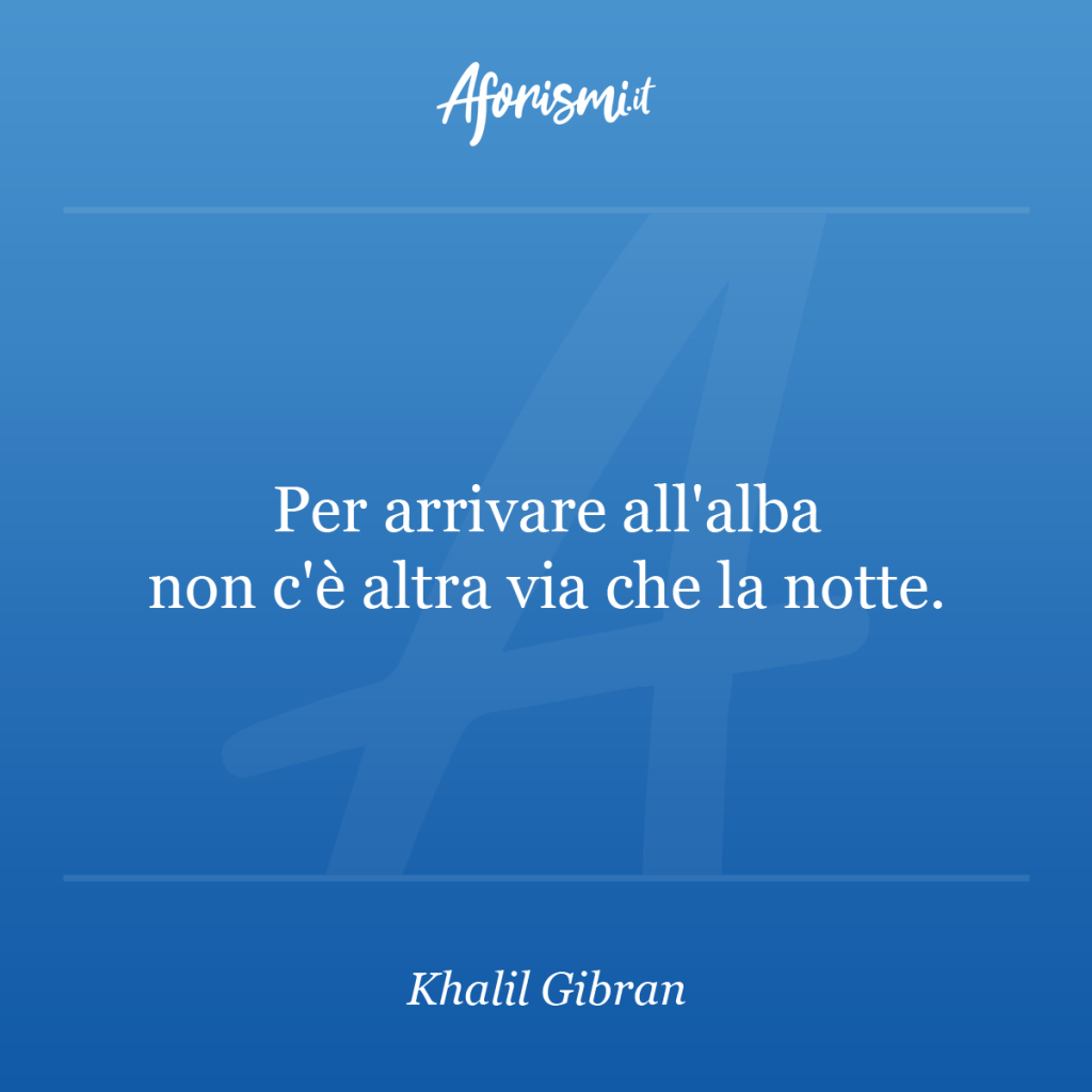 Aforisma Khalil Gibran - Per arrivare all'alba non c'è altra via che la notte.