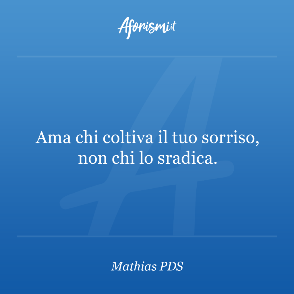 Mathias Pds Ama Chi Coltiva Il Tuo Sorriso Non Chi Lo Sradica Aforismi It