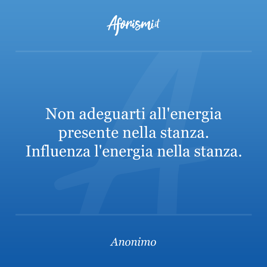 Aforisma - Non adeguarti all'energia presente nella stanza. Influenza l'energia nella stanza.