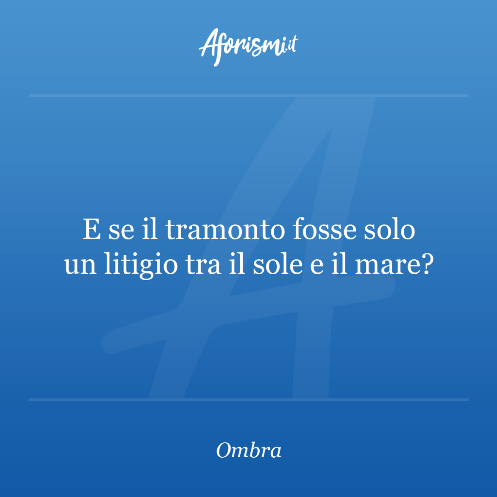Aforisma Ombra - E se il tramonto fosse solo un litigio tra il sole e il mare?