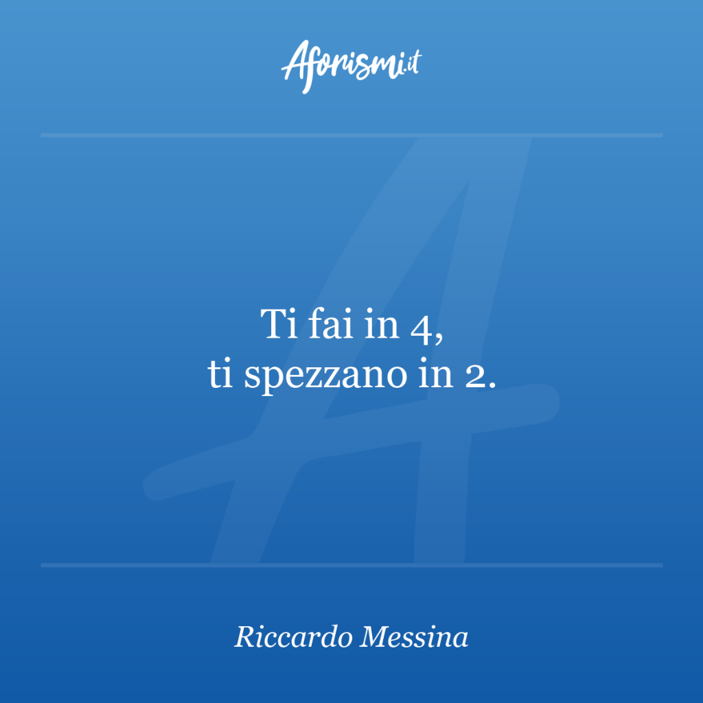Aforisma Riccardo Messina - Ti fai in 4, ti spezzano in 2.