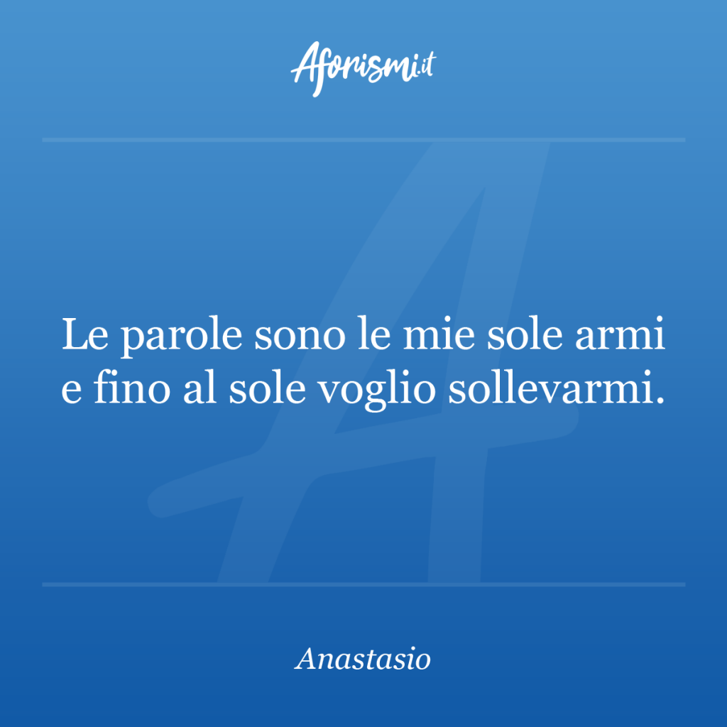 Aforisma Anastasio - Le parole sono le mie sole armi e fino al sole voglio sollevarmi.