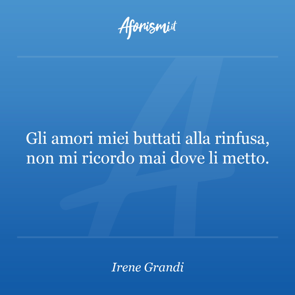 Aforisma Irene Grandi - Gli amori miei buttati alla rinfusa, non mi ricordo mai dove li metto.