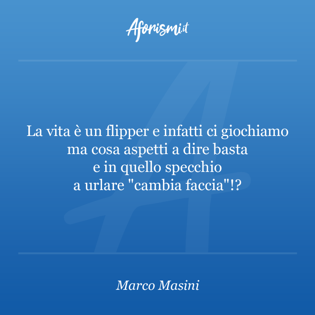 Marco Masini La Vita E Un Flipper E Infatti Ci Giochiamo Ma Cosa Aspetti A Dire Basta E In Quello Specchio A Urlare Cambia Faccia Aforismi It