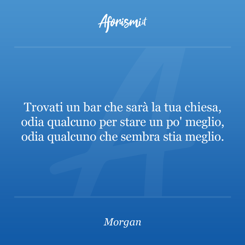 Aforisma Morgan - Trovati un bar che sarà la tua chiesa, odia qualcuno per stare un po' meglio, odia qualcuno che sembra stia meglio.