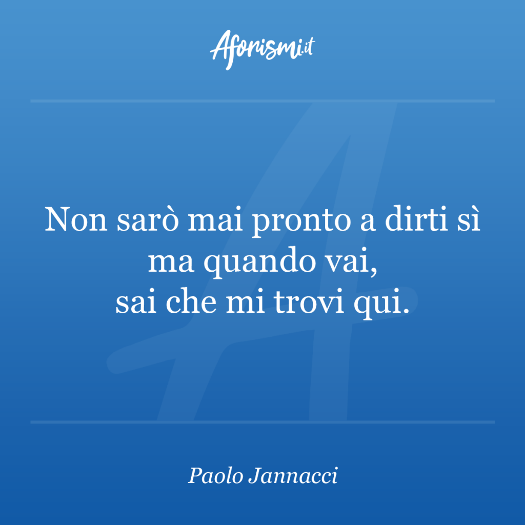 Aforisma Paolo Jannacci - Non sarò mai pronto a dirti sì ma quando vai, sai che mi trovi qui.
