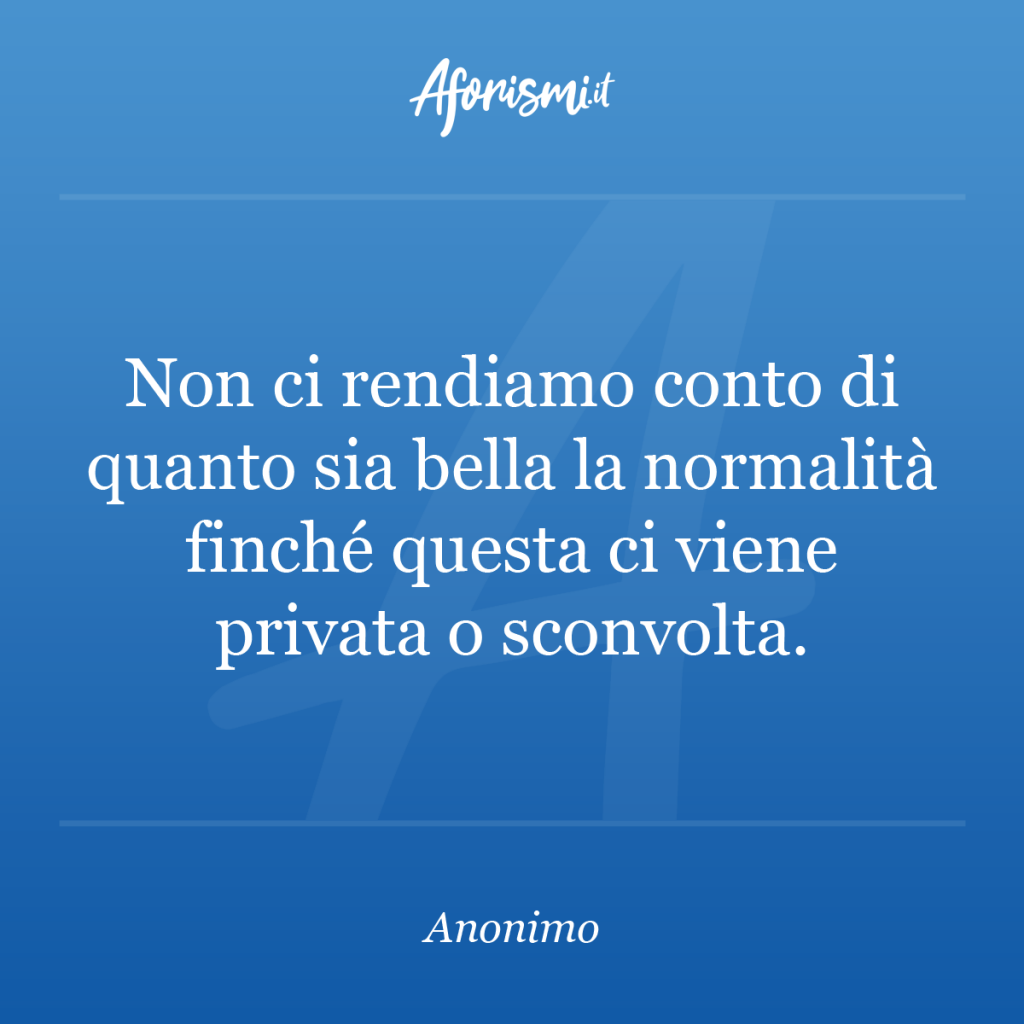 Aforisma - Non ci rendiamo conto di quanto sia bella la normalità finché questa ci viene privata o sconvolta.