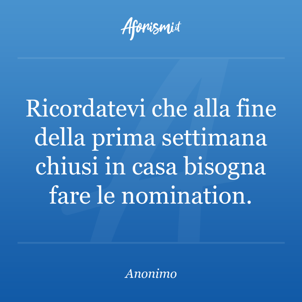 Aforisma - Ricordatevi che alla fine della prima settimana chiusi in casa bisogna fare le nomination.