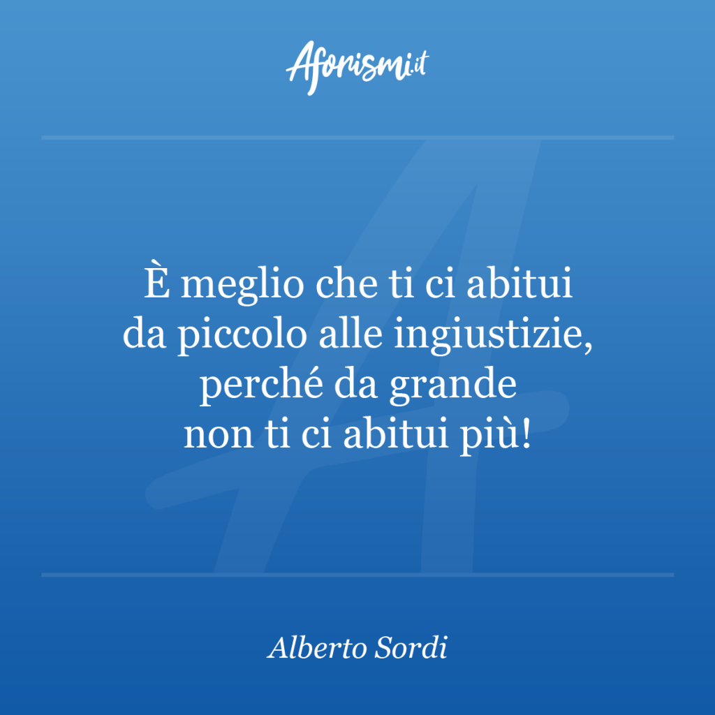 Aforisma Alberto Sordi - È meglio che ti ci abitui da piccolo alle ingiustizie, perché da grande non ti ci abitui più!